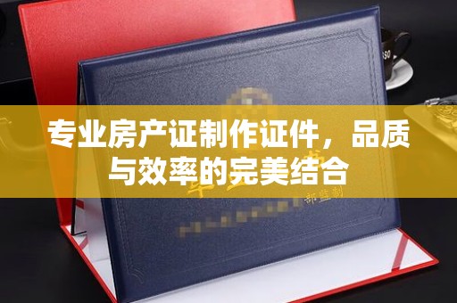 高密专业房产证制作证件，品质与效率的完美结合